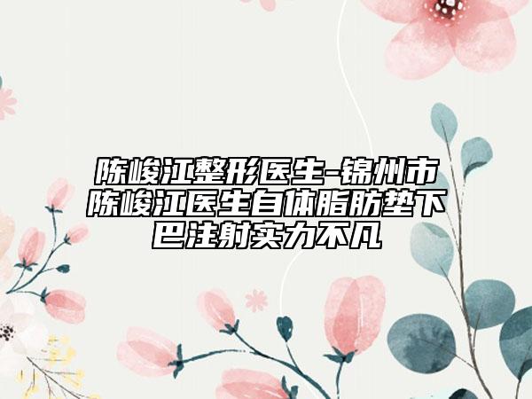 陳峻江整形醫(yī)生-錦州市陳峻江醫(yī)生自體脂肪墊下巴注射實(shí)力不凡