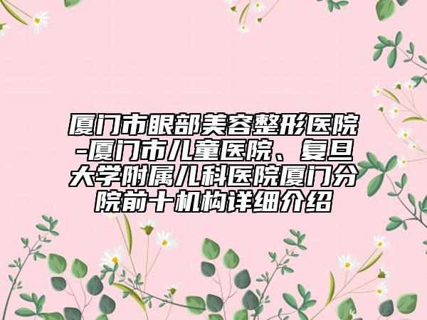 廈門市眼部美容整形醫(yī)院-廈門市兒童醫(yī)院、復(fù)旦大學(xué)附屬兒科醫(yī)院廈門分院前十機(jī)構(gòu)詳細(xì)介紹