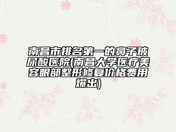 南昌市排名第一的鼻子玻尿酸醫(yī)院(南昌大學(xué)醫(yī)療美容眼部整形修復(fù)價(jià)格費(fèi)用爆出)