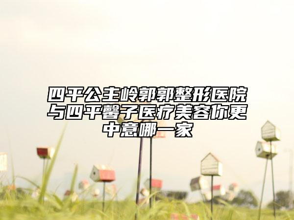 四平公主嶺郭郭整形醫(yī)院與四平馨子醫(yī)療美容你更中意哪一家