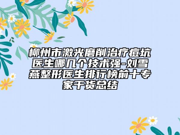 柳州市激光磨削治療痘坑醫(yī)生哪幾個技術(shù)強-劉雪燕整形醫(yī)生排行榜前十專家干貨總結(jié)