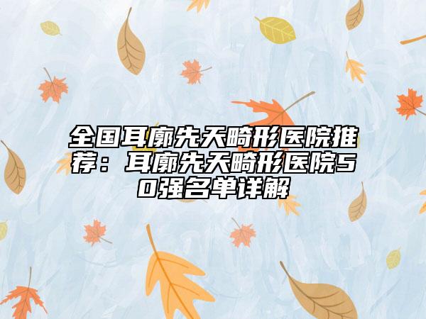 全國耳廓先天畸形醫(yī)院推薦：耳廓先天畸形醫(yī)院50強名單詳解