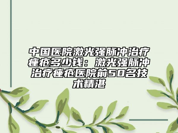 中國醫(yī)院激光強脈沖治療痤瘡多少錢：激光強脈沖治療痤瘡醫(yī)院前50名技術(shù)精湛