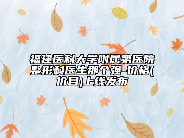 福建醫(yī)科大學(xué)附屬第醫(yī)院整形科醫(yī)生那個(gè)強(qiáng)-價(jià)格(價(jià)目)上線發(fā)布