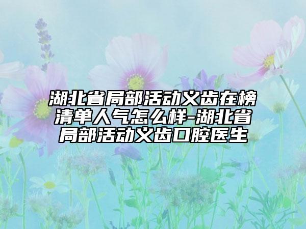 湖北省局部活動(dòng)義齒在榜清單人氣怎么樣-湖北省局部活動(dòng)義齒口腔醫(yī)生