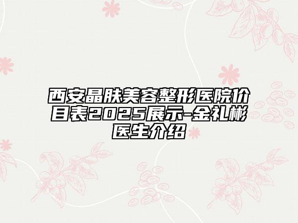 西安晶膚美容整形醫(yī)院價(jià)目表2025展示-金禮彬醫(yī)生介紹