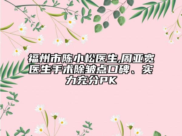 福州市陳小松醫(yī)生,周亞寬醫(yī)生手術(shù)除皺點(diǎn)口碑、實(shí)力充分PK