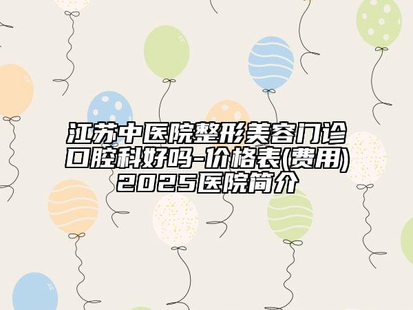 江蘇中醫(yī)院整形美容門診口腔科好嗎-價(jià)格表(費(fèi)用)2025醫(yī)院簡介