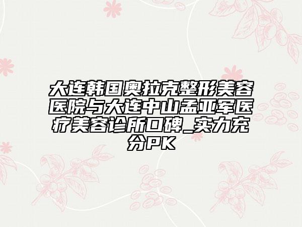 大連韓國(guó)奧拉克整形美容醫(yī)院與大連中山孟亞軍醫(yī)療美容診所口碑_實(shí)力充分PK