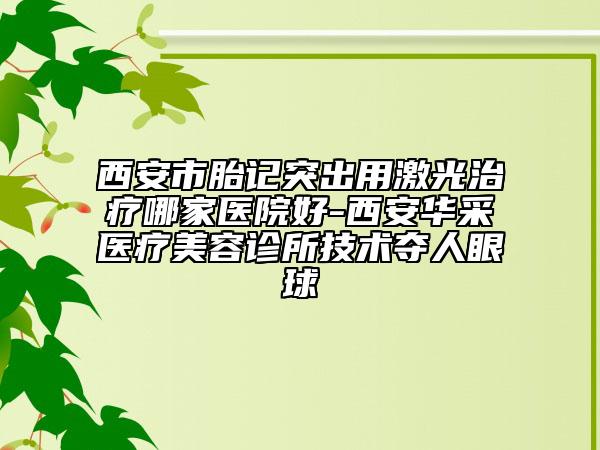 西安市胎記突出用激光治療哪家醫(yī)院好-西安華采醫(yī)療美容診所技術(shù)奪人眼球