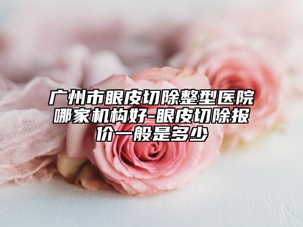 廣州市眼皮切除整型醫(yī)院哪家機(jī)構(gòu)好-眼皮切除報(bào)價(jià)一般是多少