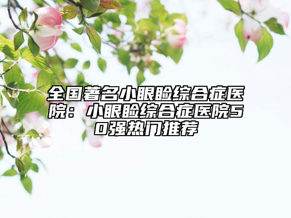 全國著名小眼瞼綜合癥醫(yī)院：小眼瞼綜合癥醫(yī)院50強熱門推薦