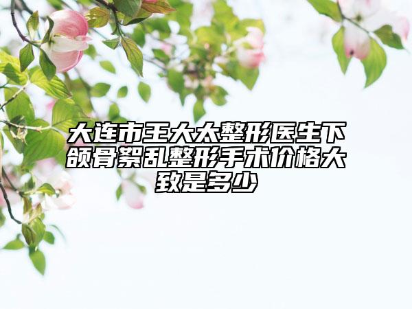 大連市王大太整形醫(yī)生下頜骨絮亂整形手術(shù)價(jià)格大致是多少