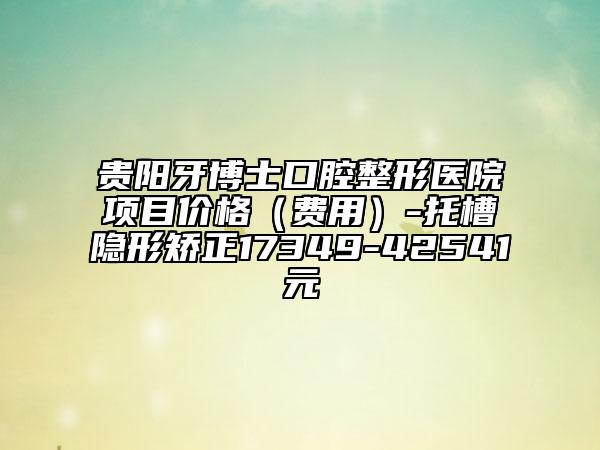 貴陽牙博士口腔整形醫(yī)院項目價格（費用）-托槽隱形矯正17349-42541元