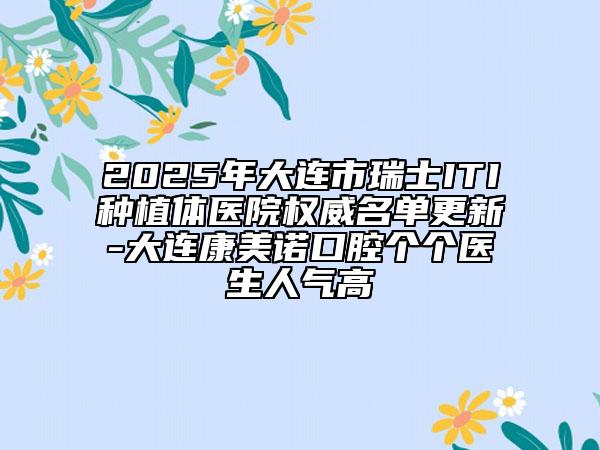 2025年大連市瑞士ITI種植體醫(yī)院權(quán)威名單更新-大連康美諾口腔個個醫(yī)生人氣高