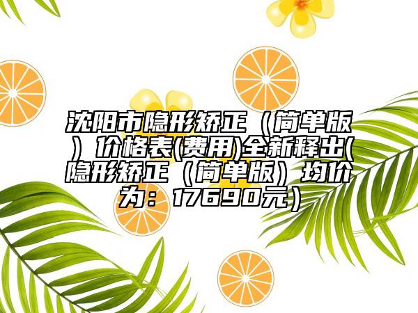 沈陽(yáng)市隱形矯正（簡(jiǎn)單版）價(jià)格表(費(fèi)用)全新釋出(隱形矯正（簡(jiǎn)單版）均價(jià)為：17690元）