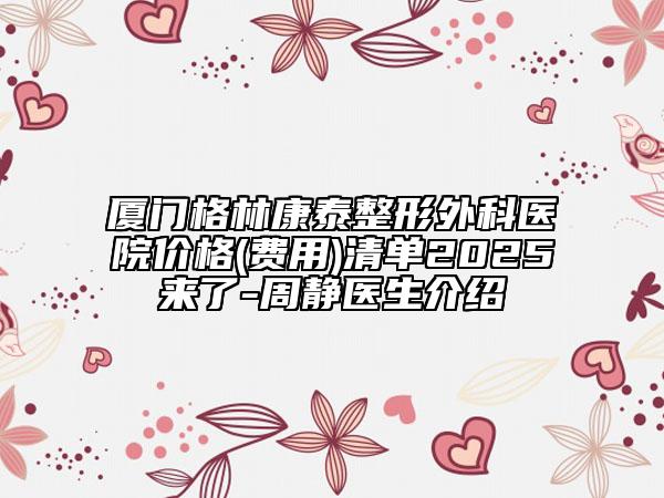 廈門格林康泰整形外科醫(yī)院價格(費(fèi)用)清單2025來了-周靜醫(yī)生介紹