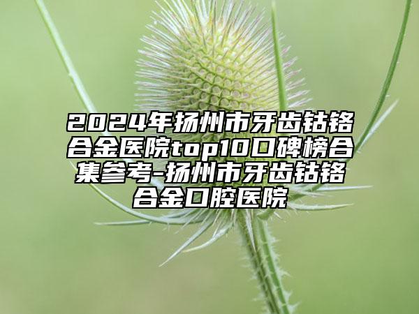 2024年揚(yáng)州市牙齒鈷鉻合金醫(yī)院top10口碑榜合集參考-揚(yáng)州市牙齒鈷鉻合金口腔醫(yī)院