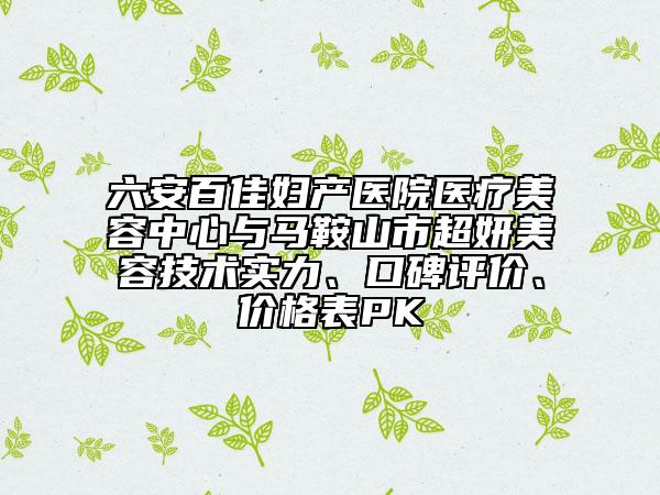 六安百佳婦產(chǎn)醫(yī)院醫(yī)療美容中心與馬鞍山市超妍美容技術(shù)實力、口碑評價、價格表PK