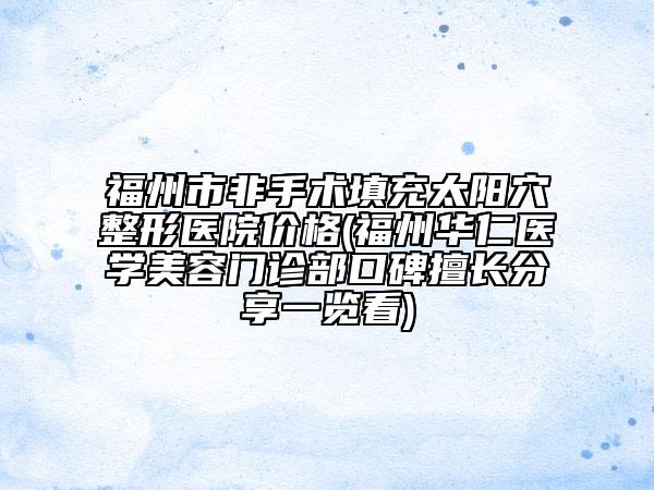 福州市非手術(shù)填充太陽(yáng)穴整形醫(yī)院價(jià)格(福州華仁醫(yī)學(xué)美容門診部口碑擅長(zhǎng)分享一覽看)