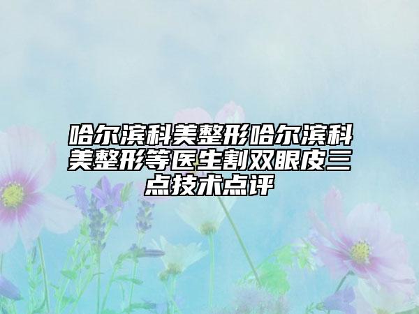 哈爾濱科美整形哈爾濱科美整形等醫(yī)生割雙眼皮三點(diǎn)技術(shù)點(diǎn)評