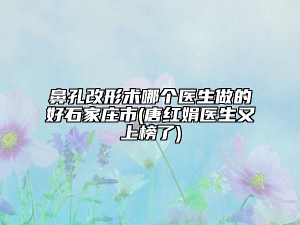 鼻孔改形術(shù)哪個(gè)醫(yī)生做的好石家莊市(唐紅娟醫(yī)生又上榜了)