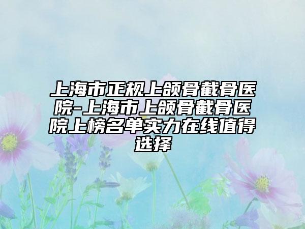 上海市正規(guī)上頜骨截骨醫(yī)院-上海市上頜骨截骨醫(yī)院上榜名單實(shí)力在線值得選擇