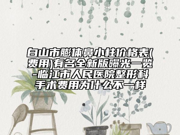 白山市膨體鼻小柱價(jià)格表(費(fèi)用)有名全新版曝光一覽-臨江市人民醫(yī)院整形科手術(shù)費(fèi)用為什么不一樣