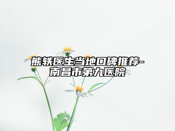 熊軼醫(yī)生當(dāng)?shù)乜诒扑]-南昌市第九醫(yī)院