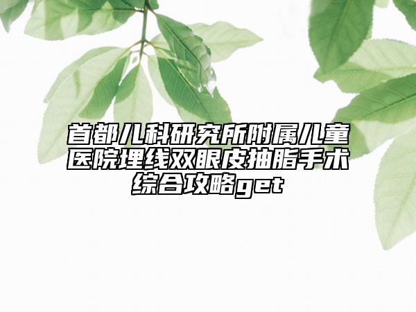 首都兒科研究所附屬兒童醫(yī)院埋線雙眼皮抽脂手術(shù)綜合攻略get
