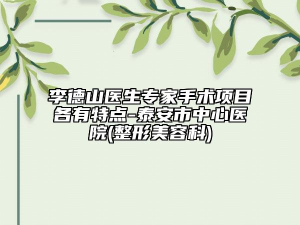 李德山醫(yī)生專家手術(shù)項(xiàng)目各有特點(diǎn)-泰安市中心醫(yī)院(整形美容科)