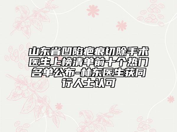 山東省凹陷疤痕切除手術(shù)醫(yī)生上榜清單前十個(gè)熱門名單公布-林東醫(yī)生獲同行人士認(rèn)可