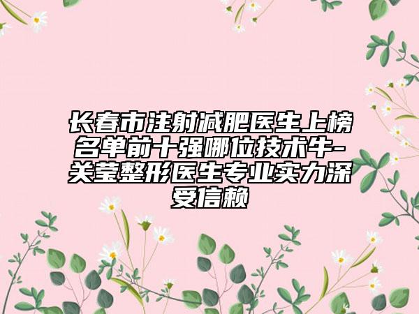 長(zhǎng)春市注射減肥醫(yī)生上榜名單前十強(qiáng)哪位技術(shù)牛-關(guān)瑩整形醫(yī)生專業(yè)實(shí)力深受信賴