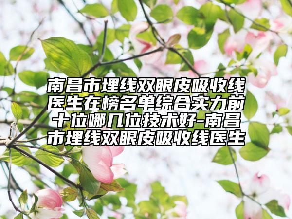 南昌市埋線雙眼皮吸收線醫(yī)生在榜名單綜合實力前十位哪幾位技術(shù)好-南昌市埋線雙眼皮吸收線醫(yī)生
