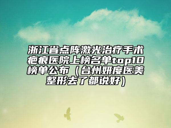 浙江省點(diǎn)陣激光治療手術(shù)疤痕醫(yī)院上榜名單top10榜單公布（臺(tái)州妍度醫(yī)美整形去了都說(shuō)好）