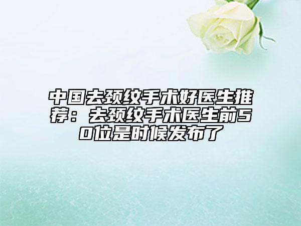 中國去頸紋手術好醫(yī)生推薦：去頸紋手術醫(yī)生前50位是時候發(fā)布了