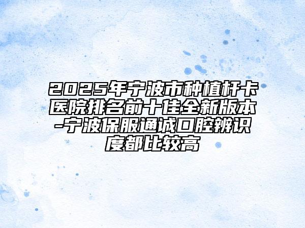 2025年寧波市種植桿卡醫(yī)院排名前十佳全新版本-寧波保服通誠口腔辨識度都比較高