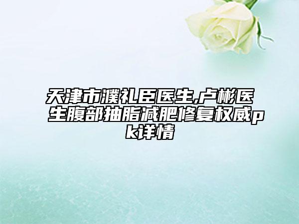 天津市濮禮臣醫(yī)生,盧彬醫(yī)生腹部抽脂減肥修復權(quán)威pk詳情