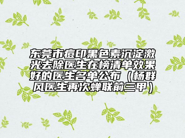 東莞市痘印黑色素沉淀激光去除醫(yī)生在榜清單效果好的醫(yī)生名單公布（楊群風醫(yī)生再次蟬聯(lián)前三甲）
