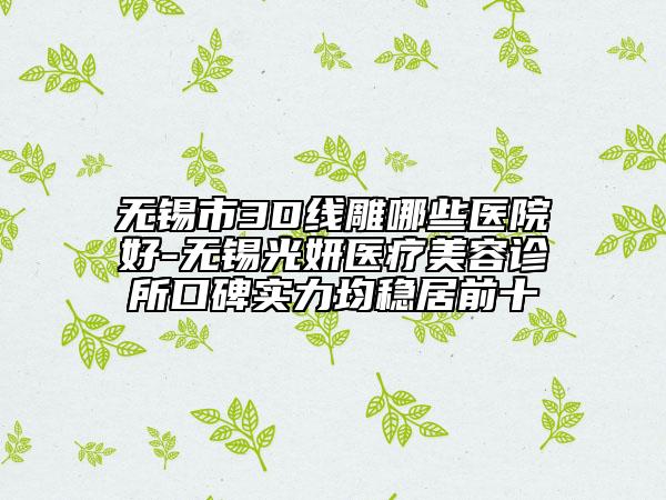 無錫市3D線雕哪些醫(yī)院好-無錫光妍醫(yī)療美容診所口碑實(shí)力均穩(wěn)居前十