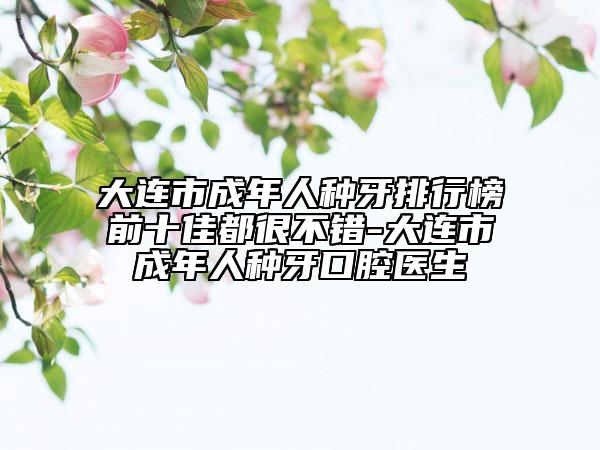 大連市成年人種牙排行榜前十佳都很不錯-大連市成年人種牙口腔醫(yī)生