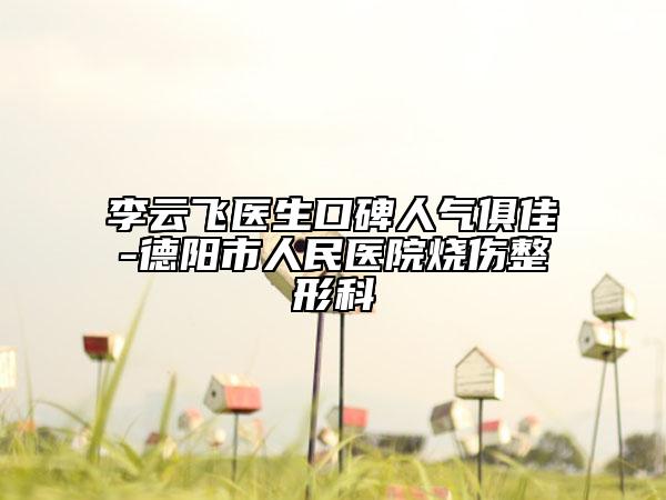 李云飛醫(yī)生口碑人氣俱佳-德陽市人民醫(yī)院燒傷整形科