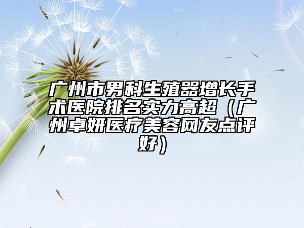 廣州市男科生殖器增長手術醫(yī)院排名實力高超（廣州卓妍醫(yī)療美容網(wǎng)友點評好）