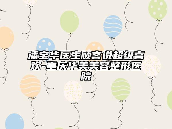 潘寶華醫(yī)生顧客說(shuō)超級(jí)喜歡-重慶華美美容整形醫(yī)院