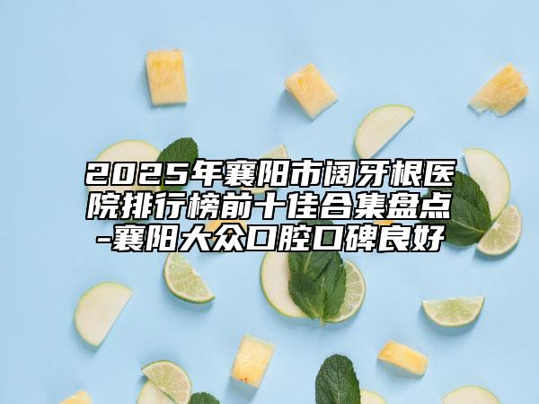 2025年襄陽市闊牙根醫(yī)院排行榜前十佳合集盤點(diǎn)-襄陽大眾口腔口碑良好