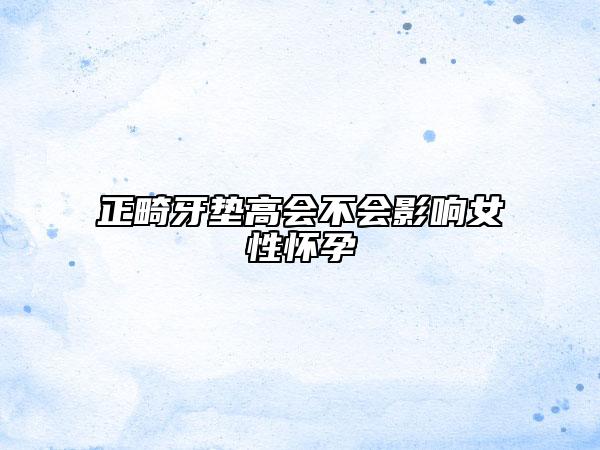 正畸牙墊高會(huì)不會(huì)影響女性懷孕