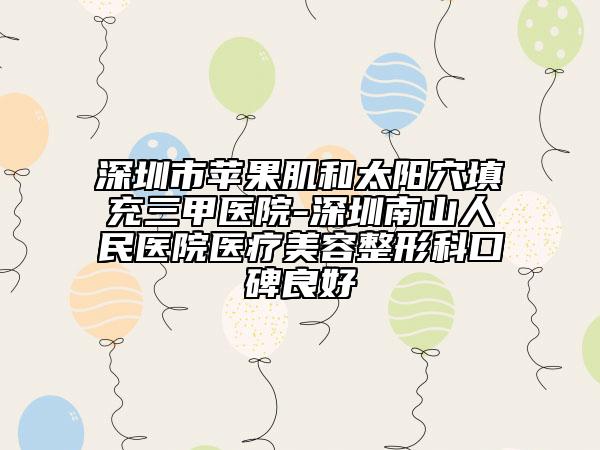 深圳市蘋(píng)果肌和太陽(yáng)穴填充三甲醫(yī)院-深圳南山人民醫(yī)院醫(yī)療美容整形科口碑良好