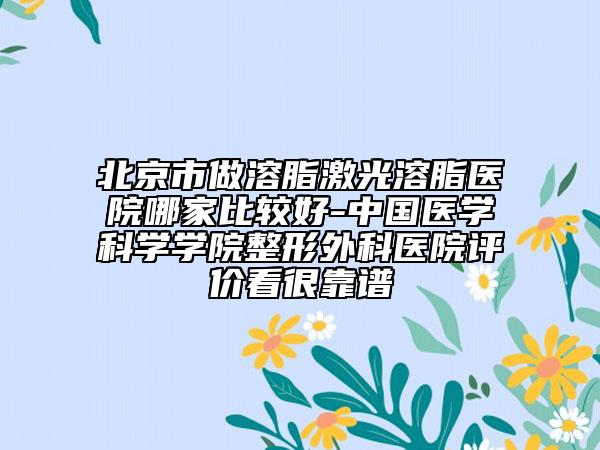北京市做溶脂激光溶脂醫(yī)院哪家比較好-中國(guó)醫(yī)學(xué)科學(xué)學(xué)院整形外科醫(yī)院評(píng)價(jià)看很靠譜