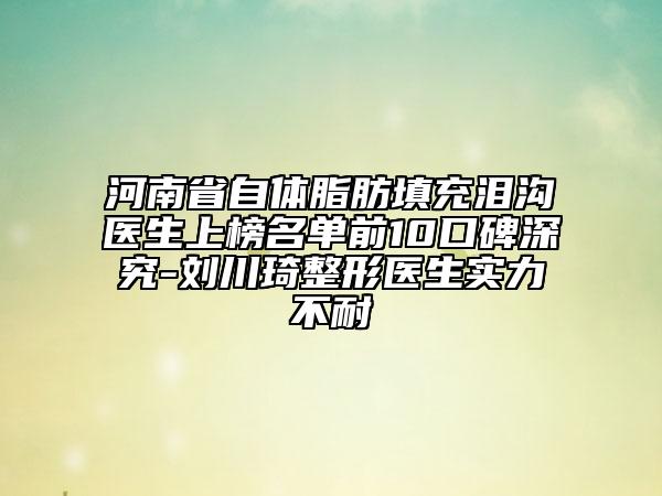 河南省自體脂肪填充淚溝醫(yī)生上榜名單前10口碑深究-劉川琦整形醫(yī)生實(shí)力不耐