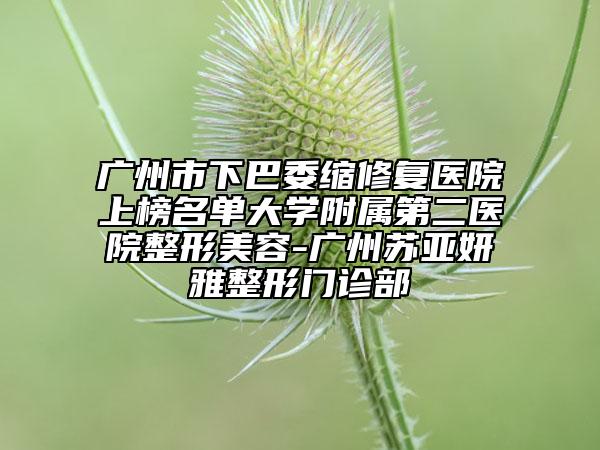 廣州市下巴委縮修復(fù)醫(yī)院上榜名單大學(xué)附屬第二醫(yī)院整形美容-廣州蘇亞妍雅整形門診部